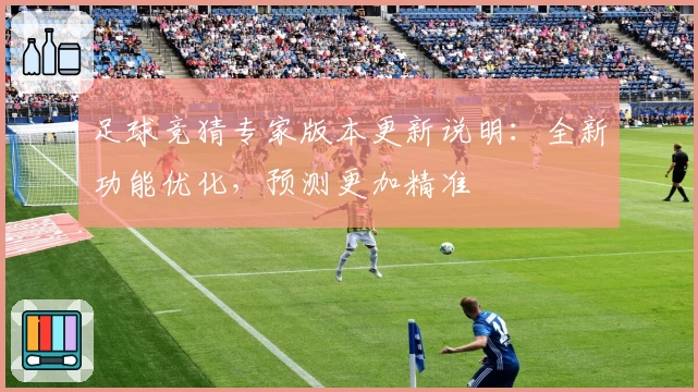 足球竞猜专家版本更新说明：全新功能优化，预测更加精准