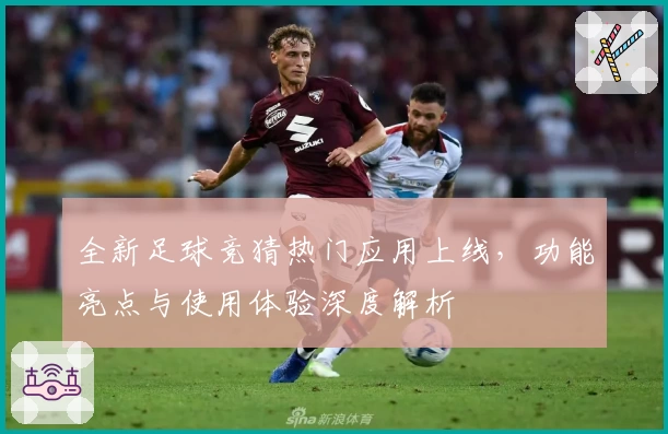 全新足球竞猜热门应用上线，功能亮点与使用体验深度解析