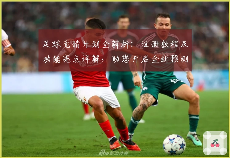 足球竞猜计划全解析:注册教程及功能亮点详解,助您开启全新预测体验