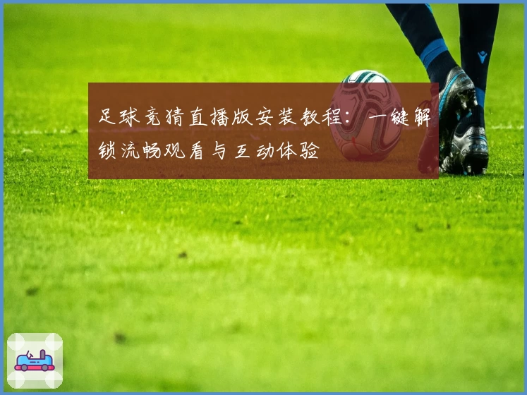 足球竞猜直播版安装教程：一键解锁流畅观看与互动体验