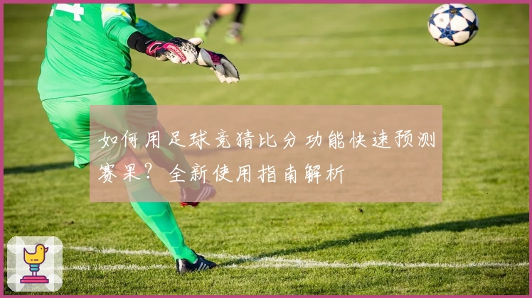如何用足球竞猜比分功能快速预测赛果？全新使用指南解析