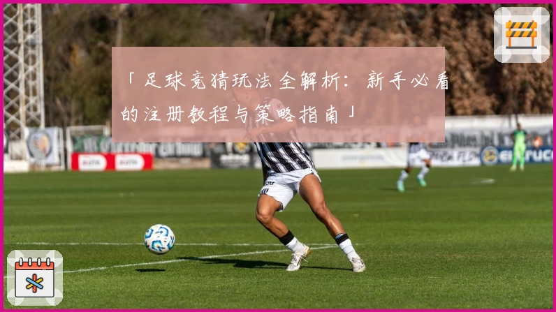 「足球竞猜玩法全解析:新手必看的注册教程与策略指南」