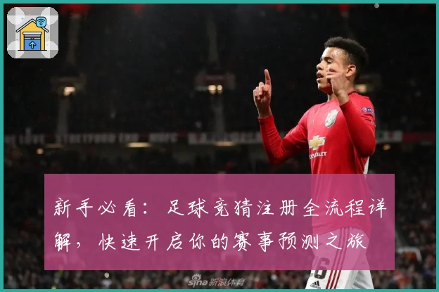 新手必看：足球竞猜注册全流程详解，快速开启你的赛事预测之旅