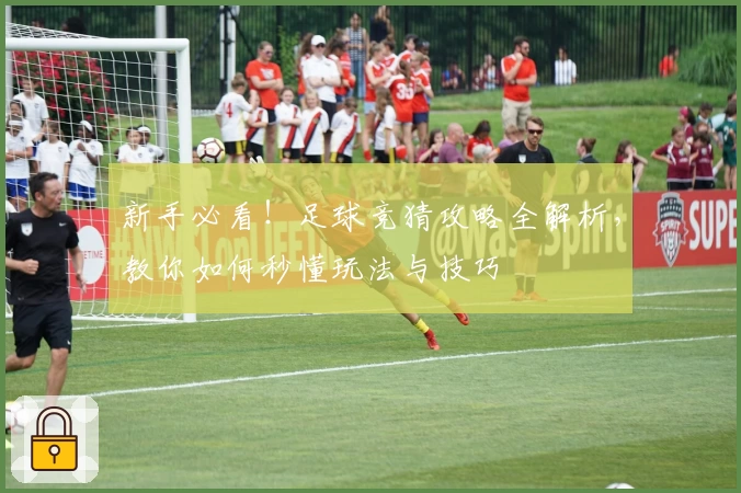 新手必看！足球竞猜攻略全解析，教你如何秒懂玩法与技巧