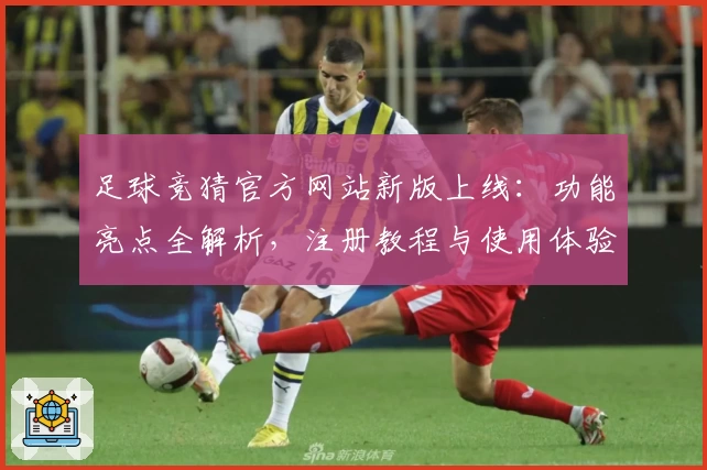 足球竞猜官方网站新版上线：功能亮点全解析，注册教程与使用体验一文读懂