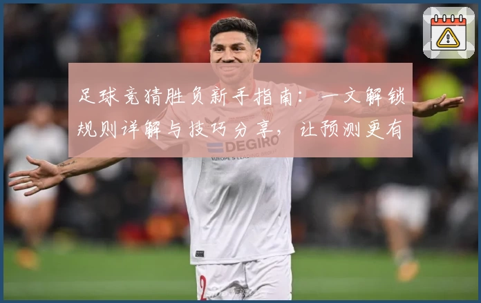 足球竞猜胜负新手指南:一文解锁规则详解与技巧分享,让预测更有信心
