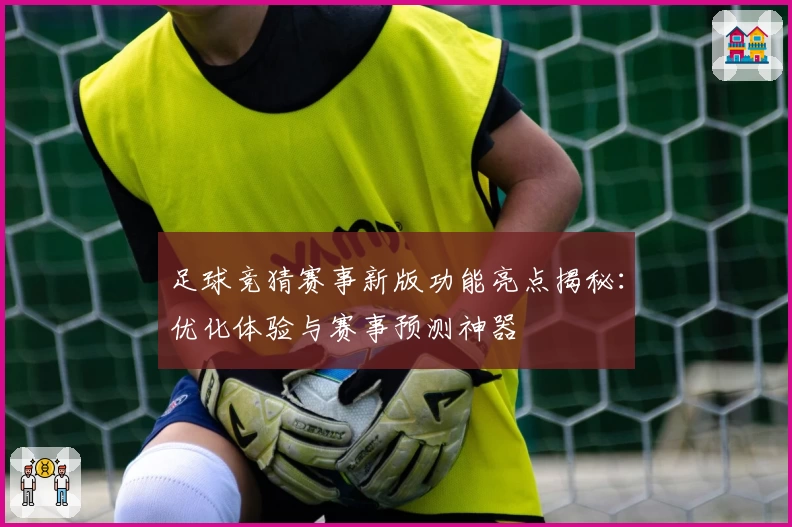 足球竞猜赛事新版功能亮点揭秘：优化体验与赛事预测神器