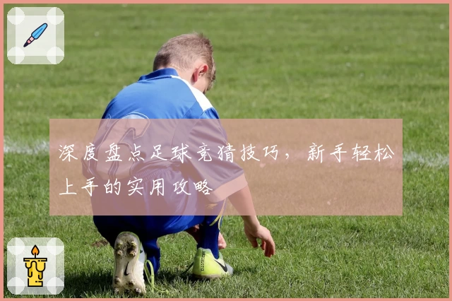 深度盘点足球竞猜技巧,新手轻松上手的实用攻略