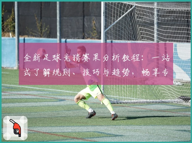 全新足球竞猜赛果分析教程：一站式了解规则、技巧与趋势，畅享专业预测体验