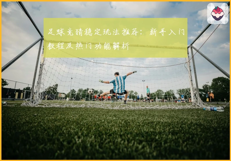 足球竞猜稳定玩法推荐：新手入门教程及热门功能解析