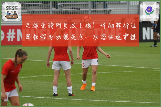 足球竞猜网页版上线！详细解析注册教程与功能亮点，助您快速掌握使用技巧