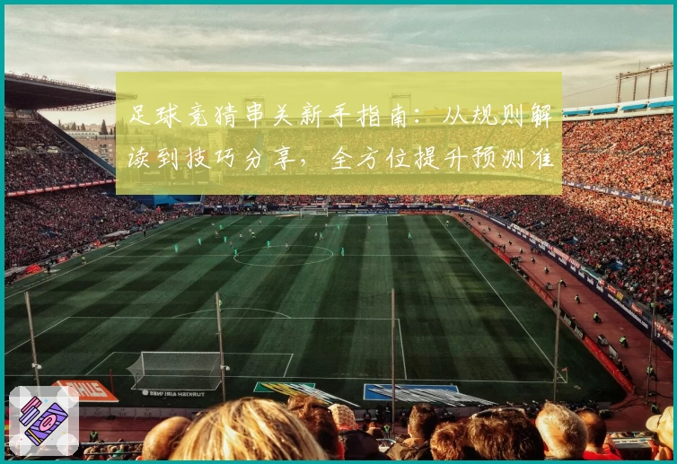 足球竞猜串关新手指南:从规则解读到技巧分享,全方位提升预测准确率