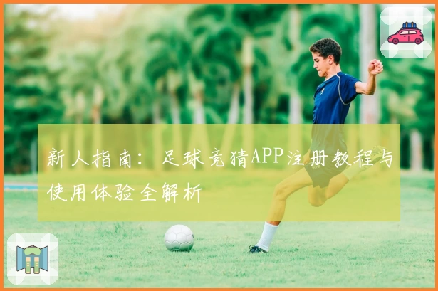 新人指南：足球竞猜APP注册教程与使用体验全解析