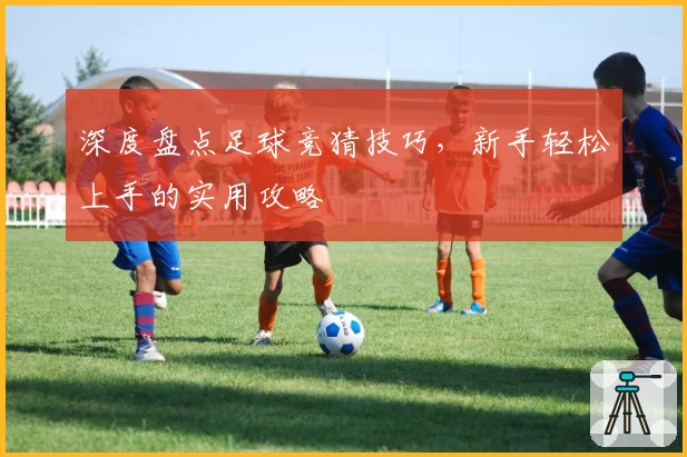 深度盘点足球竞猜技巧，新手轻松上手的实用攻略