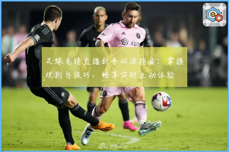 足球竞猜直播新手必读指南:掌握规则与技巧,畅享实时互动体验