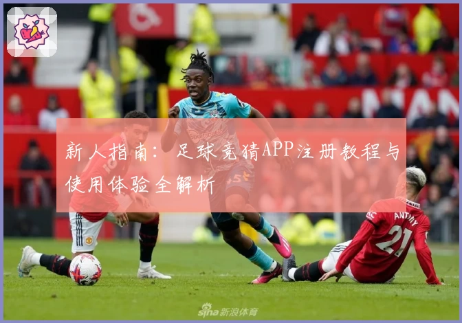 新人指南：足球竞猜APP注册教程与使用体验全解析